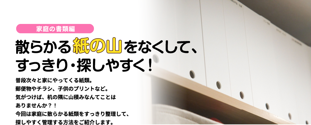 散らかる紙の山をなくして、 すっきり・探しやすく!<家庭の書類編>