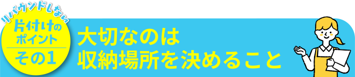 片付けのポイントその1 大切なのは収納場所を決めること