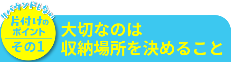 片付けのポイントその1 大切なのは収納場所を決めること