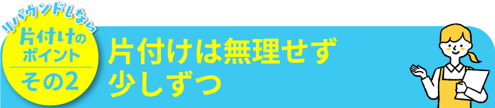 片付けのポイントその2 片付けは無理せず少しずつ