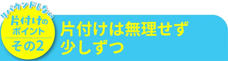 片付けのポイントその2 片付けは無理せず少しずつ