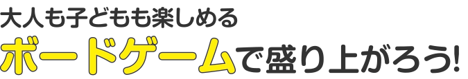 大人も子どもも楽しめるボードゲームで盛り上がろう！