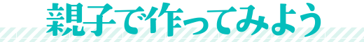 親子で作ってみよう